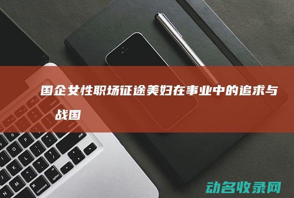 国企女性职场征途 美妇在事业中的追求与挑战 (国企女性职场小说)