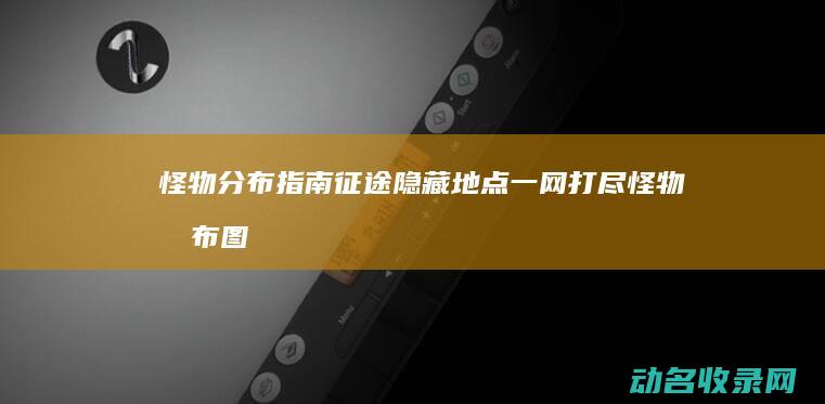 怪物分布指南 征途 隐藏地点一网打尽 (怪物分布图)