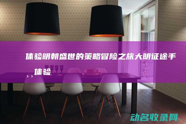 体验明朝盛世的策略冒险之旅 大明征途手游 (体验明朝盛世的感受)