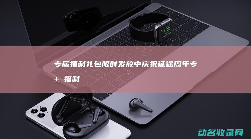 专属福利礼包限时发放中 庆祝征途周年 (专属福利礼包是什么)