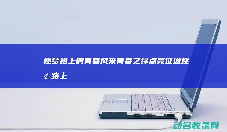逐梦路上的青春风采 青春之绿点亮征途 (逐梦路上的青春)