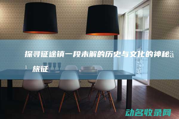 探寻征途镇 一段未解的历史与文化的神秘之旅 (征途国探任务怎么做)