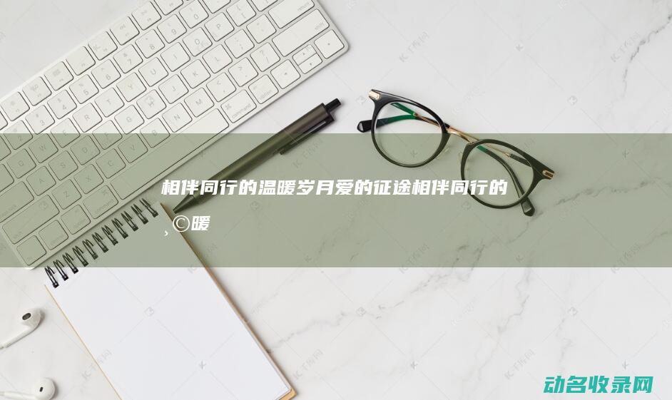 相伴同行的温暖岁月 爱的征途 (相伴同行的温暖)
