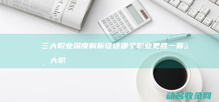 三大职业深度解析 征途 哪个职业更胜一筹 (三大职业深度融合)