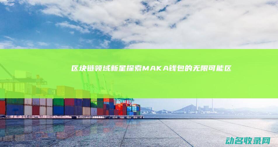 区块链领域新星 探索MAKA钱包的无限可能 (区块链新机遇)