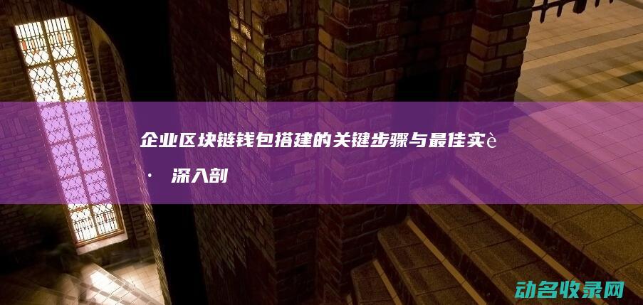 企业区块链钱包搭建的关键步骤与最佳实践 深入剖析 (企业区块链钱怎么转账)