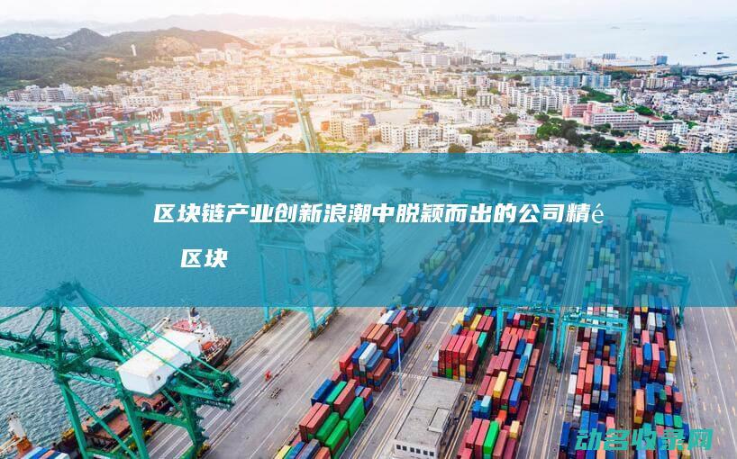 区块链产业创新浪潮中脱颖而出的公司精选 (区块链 产业)