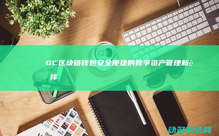 GC区块链钱包 安全便捷的数字资产管理新选择 (gc区块链官网)