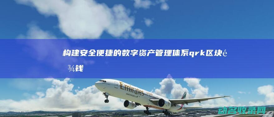 构建安全便捷的数字资产管理体系 qrk区块链钱包 (构建安全便捷高效绿色经济的现代综合交通运输体系)