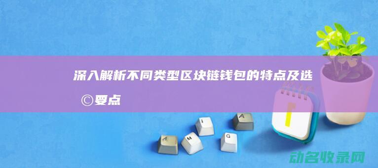深入解析不同类型区块链钱包的特点及选择要点 (深入分析的同义词)