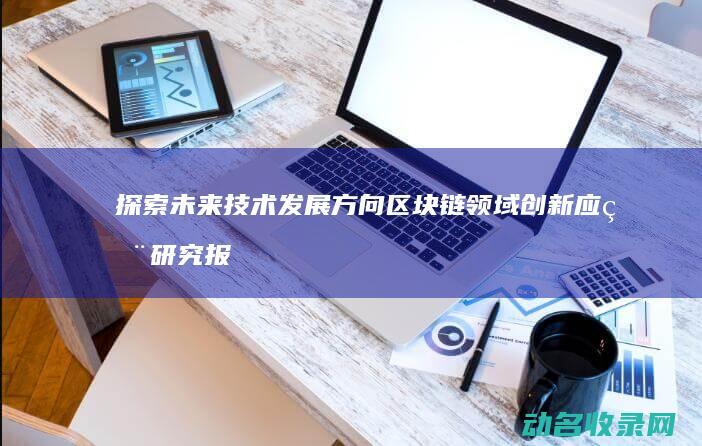 探索未来技术发展方向 区块链领域创新应用研究报告 (探索未来科技)