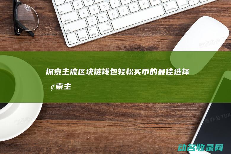 探索主流区块链钱包 轻松买币的最佳选择 (探索主流区块的意义)