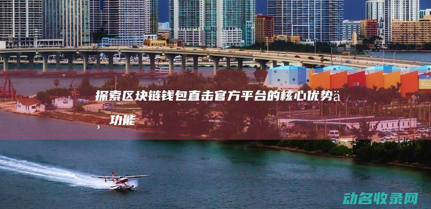 探索区块链钱包 直击官方平台的核心优势与功能 (探索区块链技术)