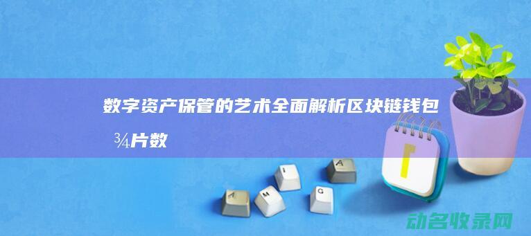 数字资产保管的艺术 全面解析区块链钱包图片 (数字资产保管业务包括)