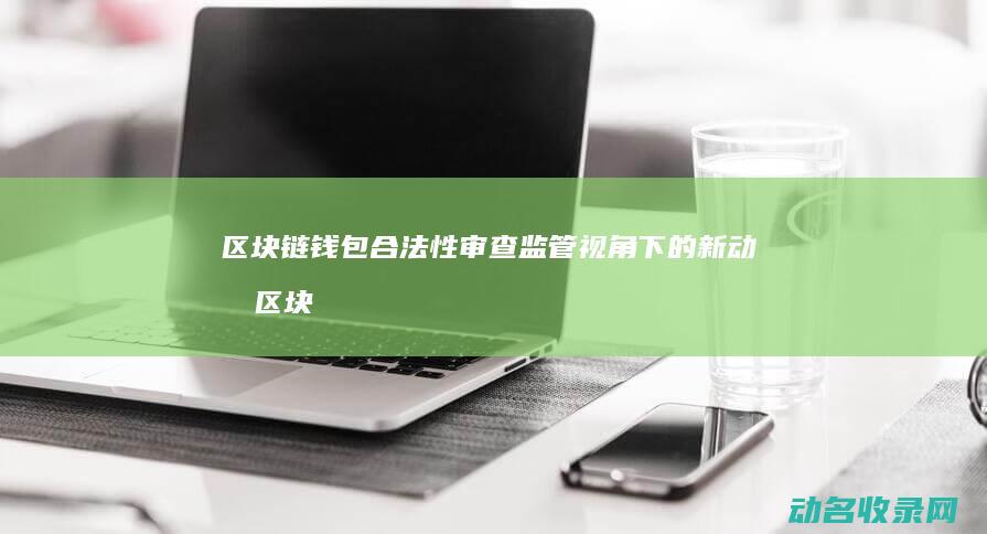 区块链钱包合法性审查 监管视角下的新动态 (区块链钱包介绍)