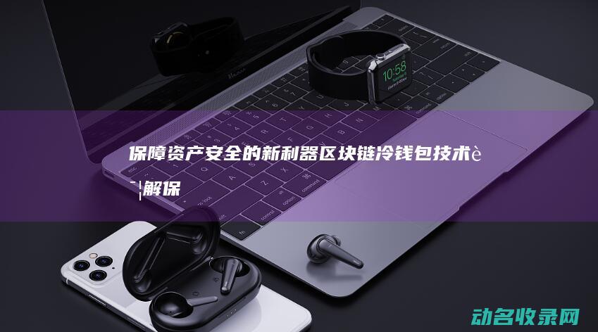 保障资产安全的新利器 区块链冷钱包技术详解 (保障资产安全是实物资产保管控制的唯一目标)